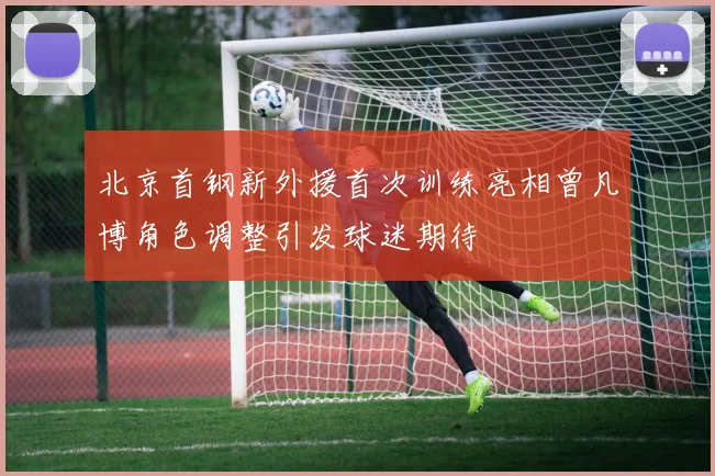 北京首钢新外援首次训练亮相曾凡博角色调整引发球迷期待