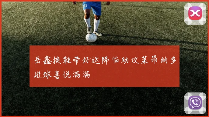 岳鑫换鞋带好运降临助攻莱昂纳多进球喜悦满满